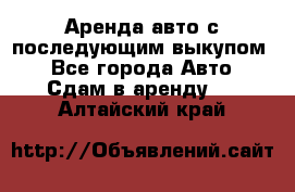 Аренда авто с последующим выкупом. - Все города Авто » Сдам в аренду   . Алтайский край